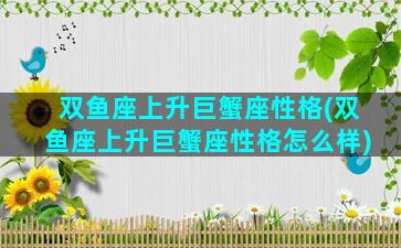 双鱼座上升巨蟹座性格(双鱼座上升巨蟹座性格怎么样)