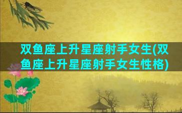 双鱼座上升星座射手女生(双鱼座上升星座射手女生性格)