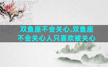 双鱼座不会关心,双鱼座不会关心人只喜欢被关心