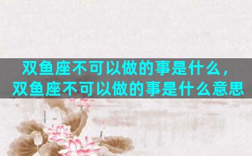双鱼座不可以做的事是什么，双鱼座不可以做的事是什么意思