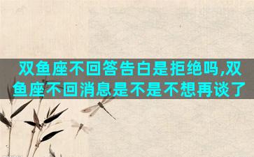 双鱼座不回答告白是拒绝吗,双鱼座不回消息是不是不想再谈了