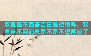 双鱼座不回答告白是拒绝吗，双鱼座不回消息是不是不想再谈了
