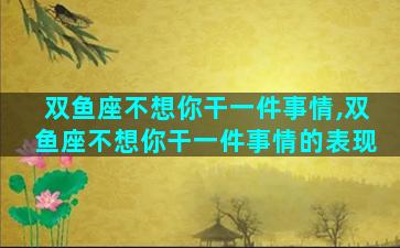 双鱼座不想你干一件事情,双鱼座不想你干一件事情的表现