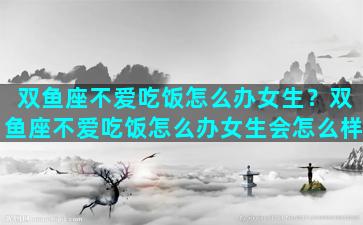 双鱼座不爱吃饭怎么办女生？双鱼座不爱吃饭怎么办女生会怎么样
