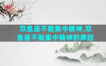 双鱼座不能集中精神,双鱼座不能集中精神的原因