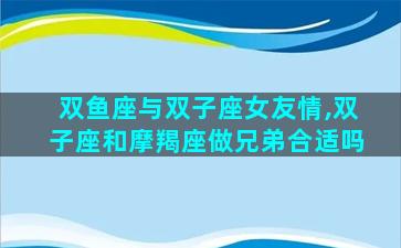 双鱼座与双子座女友情,双子座和摩羯座做兄弟合适吗