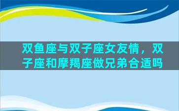 双鱼座与双子座女友情，双子座和摩羯座做兄弟合适吗