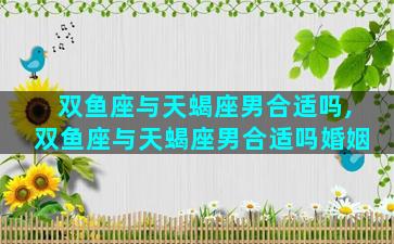 双鱼座与天蝎座男合适吗,双鱼座与天蝎座男合适吗婚姻