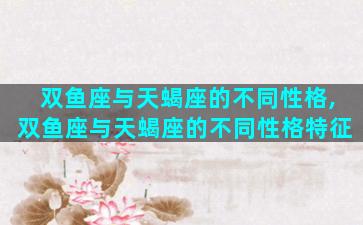 双鱼座与天蝎座的不同性格,双鱼座与天蝎座的不同性格特征