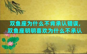 双鱼座为什么不肯承认错误,双鱼座明明喜欢为什么不承认