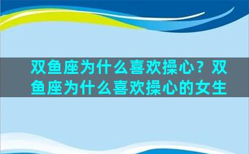 双鱼座为什么喜欢操心？双鱼座为什么喜欢操心的女生