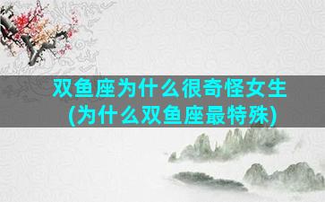 双鱼座为什么很奇怪女生(为什么双鱼座最特殊)