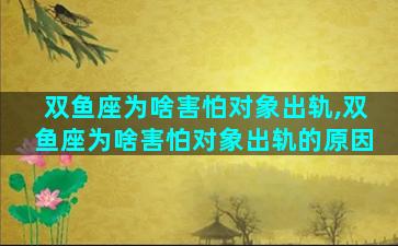 双鱼座为啥害怕对象出轨,双鱼座为啥害怕对象出轨的原因