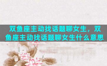 双鱼座主动找话题聊女生，双鱼座主动找话题聊女生什么意思