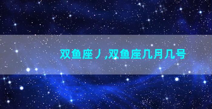 双鱼座丿,双鱼座几月几号