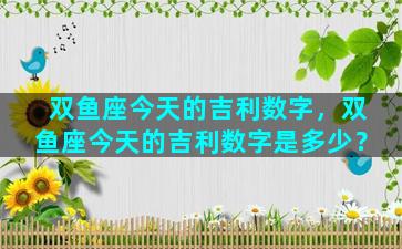 双鱼座今天的吉利数字，双鱼座今天的吉利数字是多少？