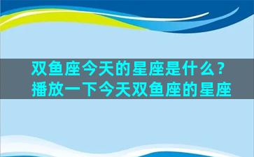 双鱼座今天的星座是什么？播放一下今天双鱼座的星座