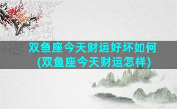 双鱼座今天财运好坏如何(双鱼座今天财运怎样)