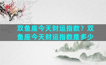 双鱼座今天财运指数？双鱼座今天财运指数是多少