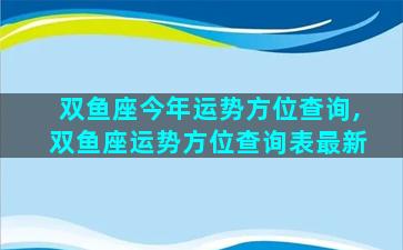 双鱼座今年运势方位查询,双鱼座运势方位查询表最新