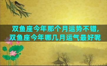 双鱼座今年那个月运势不错,双鱼座今年哪几月运气最好呢
