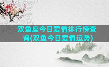 双鱼座今日爱情排行榜查询(双鱼今日爱情运势)