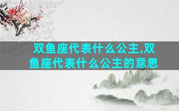 双鱼座代表什么公主,双鱼座代表什么公主的意思