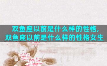 双鱼座以前是什么样的性格,双鱼座以前是什么样的性格女生
