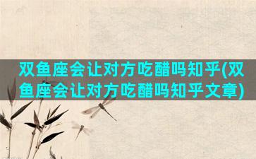 双鱼座会让对方吃醋吗知乎(双鱼座会让对方吃醋吗知乎文章)