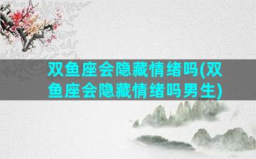 双鱼座会隐藏情绪吗(双鱼座会隐藏情绪吗男生)