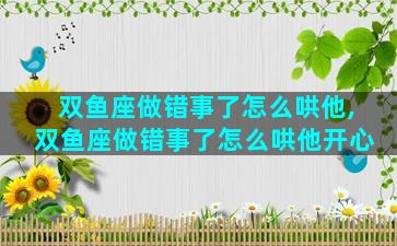 双鱼座做错事了怎么哄他,双鱼座做错事了怎么哄他开心