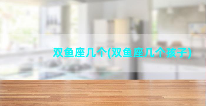 双鱼座几个(双鱼座几个孩子)