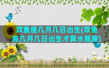 双鱼座几月几日出生(双鱼座几月几日出生才算水瓶座)