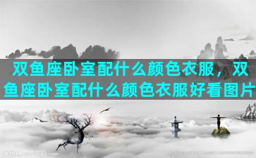 双鱼座卧室配什么颜色衣服，双鱼座卧室配什么颜色衣服好看图片