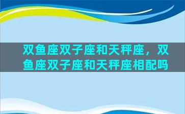 双鱼座双子座和天秤座，双鱼座双子座和天秤座相配吗