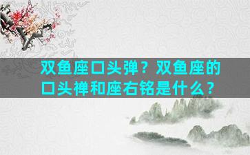 双鱼座口头弹？双鱼座的口头禅和座右铭是什么？