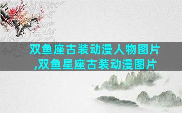 双鱼座古装动漫人物图片,双鱼星座古装动漫图片