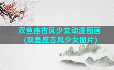 双鱼座古风少女动漫图画(双鱼座古风少女图片)