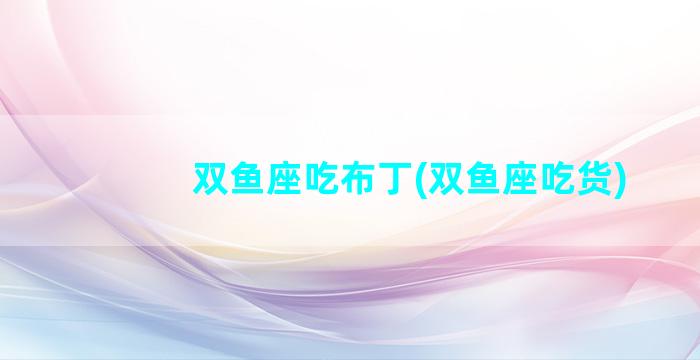 双鱼座吃布丁(双鱼座吃货)