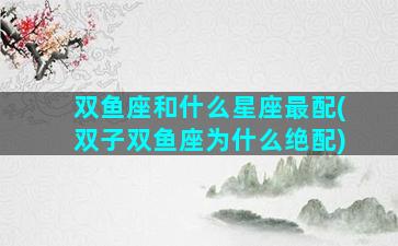 双鱼座和什么星座最配(双子双鱼座为什么绝配)
