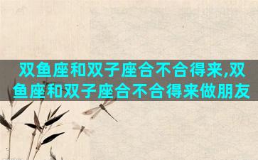 双鱼座和双子座合不合得来,双鱼座和双子座合不合得来做朋友