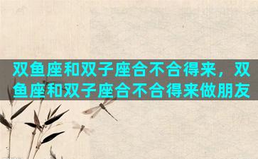 双鱼座和双子座合不合得来，双鱼座和双子座合不合得来做朋友