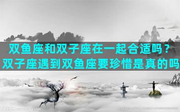 双鱼座和双子座在一起合适吗？双子座遇到双鱼座要珍惜是真的吗