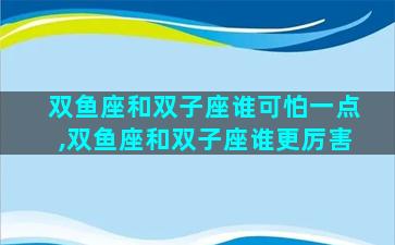 双鱼座和双子座谁可怕一点,双鱼座和双子座谁更厉害