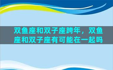 双鱼座和双子座跨年，双鱼座和双子座有可能在一起吗
