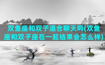 双鱼座和双子适合聊天吗(双鱼座和双子座在一起结果会怎么样)
