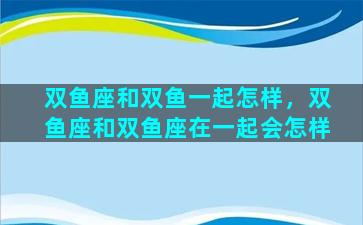 双鱼座和双鱼一起怎样，双鱼座和双鱼座在一起会怎样