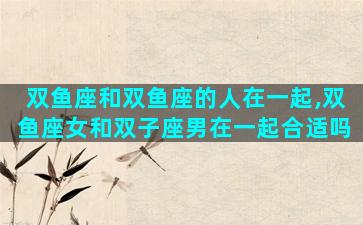 双鱼座和双鱼座的人在一起,双鱼座女和双子座男在一起合适吗