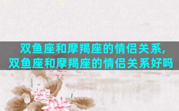 双鱼座和摩羯座的情侣关系,双鱼座和摩羯座的情侣关系好吗