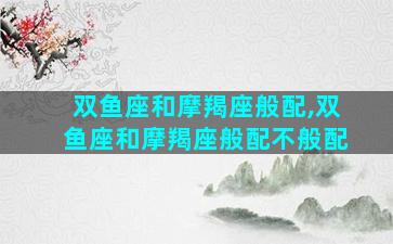 双鱼座和摩羯座般配,双鱼座和摩羯座般配不般配